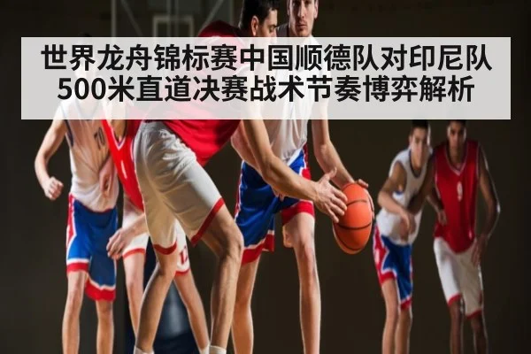 世界龙舟锦标赛中国顺德队对印尼队500米直道决赛战术节奏博弈解析